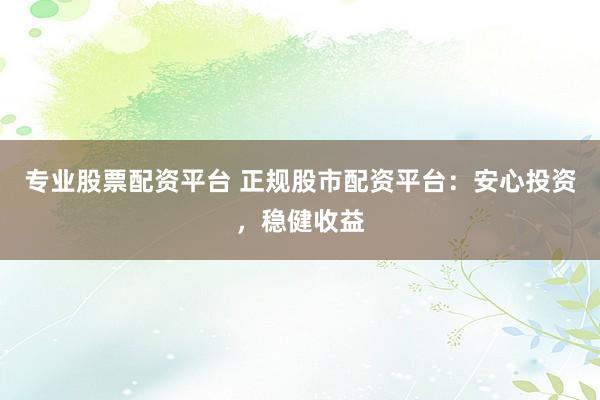 专业股票配资平台 正规股市配资平台：安心投资，稳健收益
