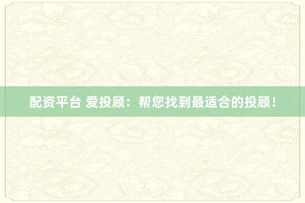 配资平台 爱投顾：帮您找到最适合的投顾！