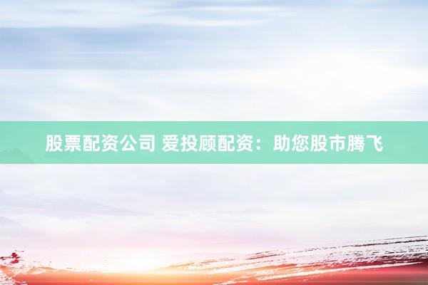 股票配资公司 爱投顾配资：助您股市腾飞