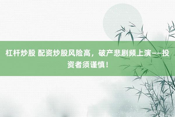 杠杆炒股 配资炒股风险高，破产悲剧频上演——投资者须谨慎！