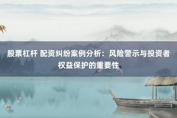 股票杠杆 配资纠纷案例分析：风险警示与投资者权益保护的重要性