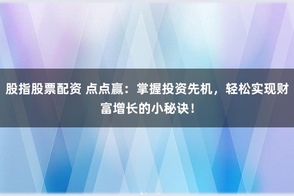 股指股票配资 点点赢：掌握投资先机，轻松实现财富增长的小秘诀！