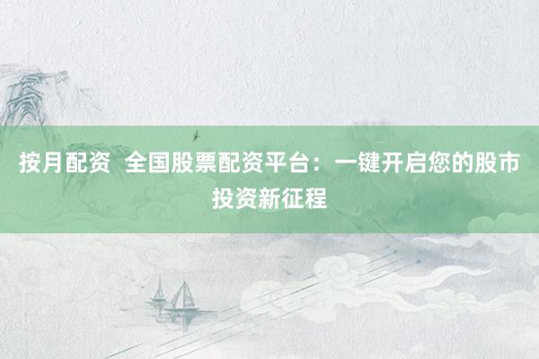 按月配资  全国股票配资平台：一键开启您的股市投资新征程