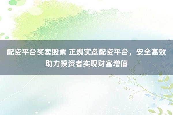 配资平台买卖股票 正规实盘配资平台，安全高效助力投资者实现财富增值