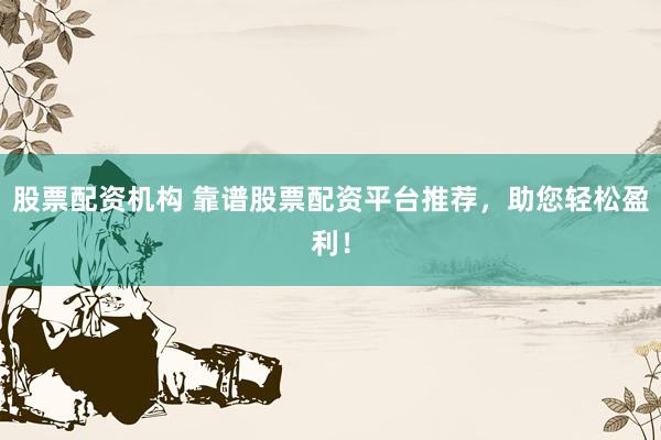 股票配资机构 靠谱股票配资平台推荐，助您轻松盈利！