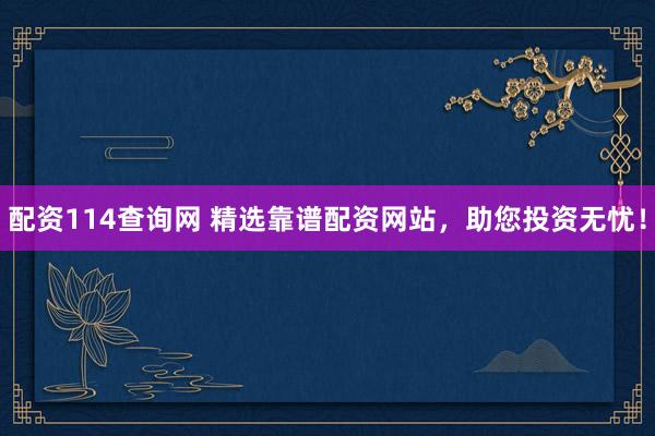 配资114查询网 精选靠谱配资网站，助您投资无忧！