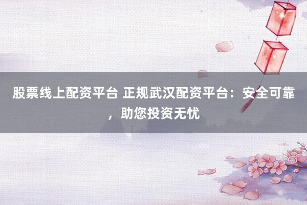 股票线上配资平台 正规武汉配资平台：安全可靠，助您投资无忧
