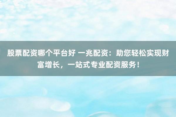 股票配资哪个平台好 一兆配资：助您轻松实现财富增长，一站式专业配资服务！