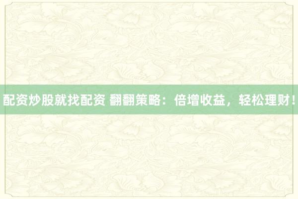 配资炒股就找配资 翻翻策略：倍增收益，轻松理财！