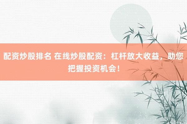 配资炒股排名 在线炒股配资：杠杆放大收益，助您把握投资机会！