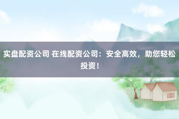 实盘配资公司 在线配资公司：安全高效，助您轻松投资！