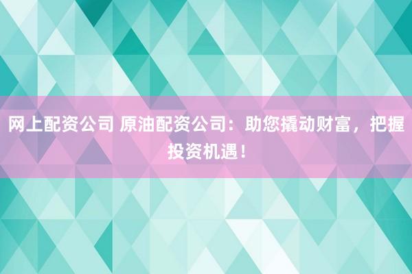 网上配资公司 原油配资公司：助您撬动财富，把握投资机遇！