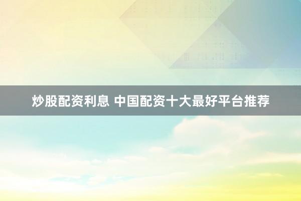 炒股配资利息 中国配资十大最好平台推荐