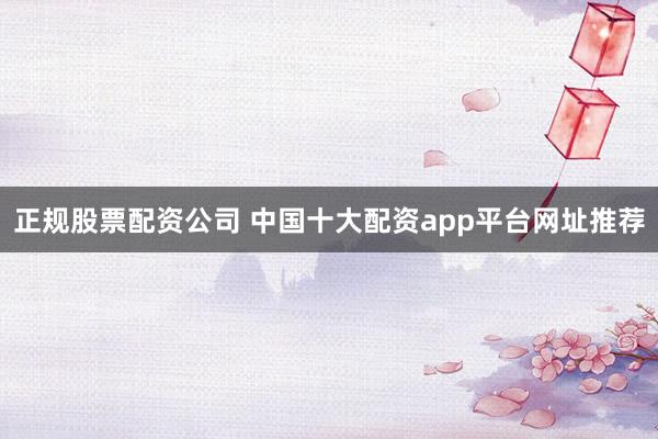正规股票配资公司 中国十大配资app平台网址推荐