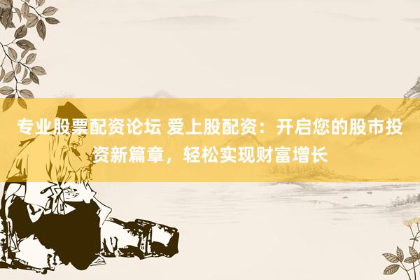 专业股票配资论坛 爱上股配资：开启您的股市投资新篇章，轻松实现财富增长