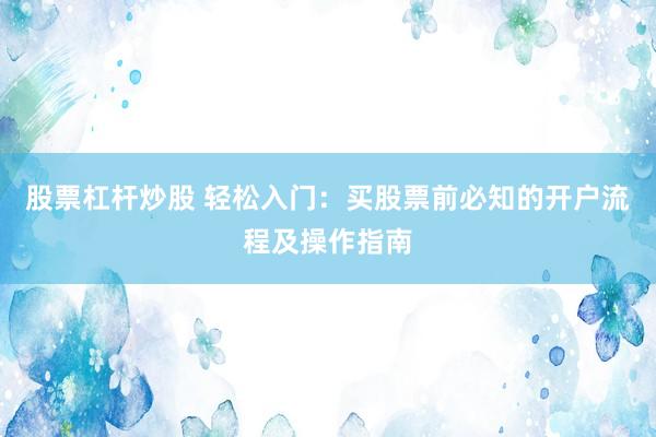 股票杠杆炒股 轻松入门：买股票前必知的开户流程及操作指南