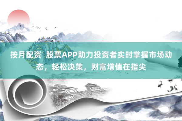 按月配资  股票APP助力投资者实时掌握市场动态，轻松决策，财富增值在指尖