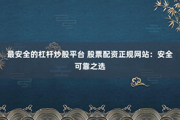 最安全的杠杆炒股平台 股票配资正规网站：安全可靠之选