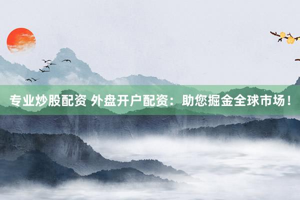专业炒股配资 外盘开户配资：助您掘金全球市场！