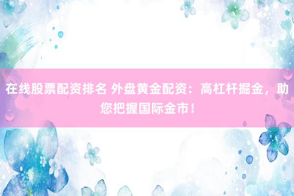 在线股票配资排名 外盘黄金配资：高杠杆掘金，助您把握国际金市！