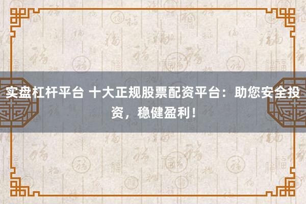 实盘杠杆平台 十大正规股票配资平台：助您安全投资，稳健盈利！