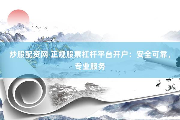 炒股配资网 正规股票杠杆平台开户：安全可靠，专业服务