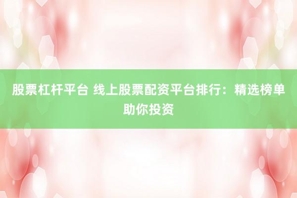 股票杠杆平台 线上股票配资平台排行：精选榜单助你投资