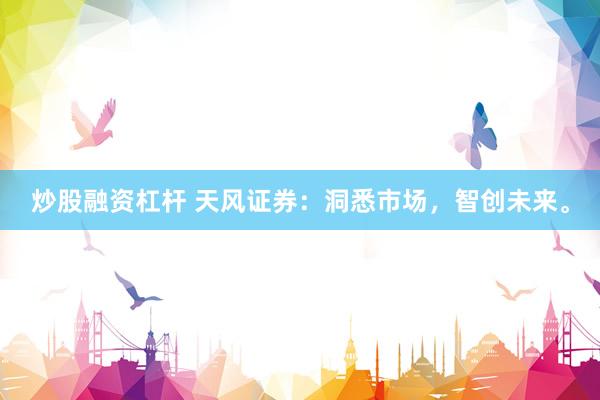 炒股融资杠杆 天风证券：洞悉市场，智创未来。