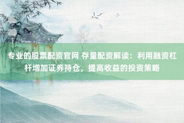 专业的股票配资官网 存量配资解读：利用融资杠杆增加证券持仓，提高收益的投资策略