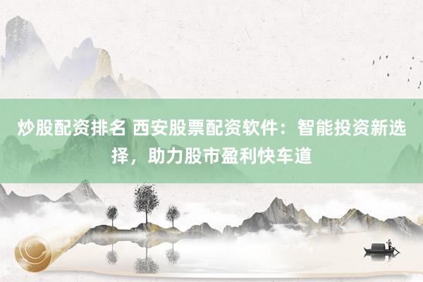 炒股配资排名 西安股票配资软件：智能投资新选择，助力股市盈利快车道