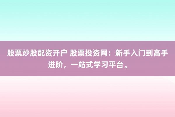 股票炒股配资开户 股票投资网：新手入门到高手进阶，一站式学习平台。