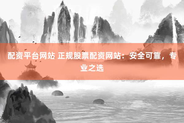 配资平台网站 正规股票配资网站：安全可靠，专业之选