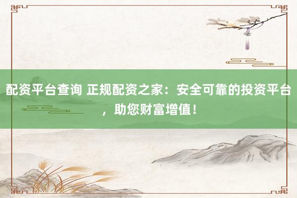 配资平台查询 正规配资之家：安全可靠的投资平台，助您财富增值！