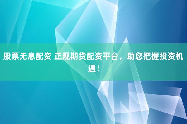 股票无息配资 正规期货配资平台，助您把握投资机遇！