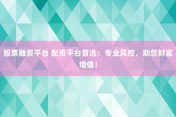 股票融资平台 配资平台首选：专业风控，助您财富增值！