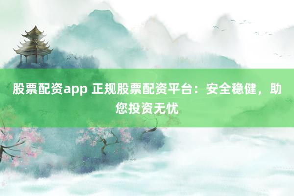 股票配资app 正规股票配资平台：安全稳健，助您投资无忧