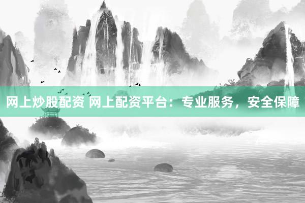 网上炒股配资 网上配资平台：专业服务，安全保障