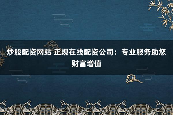 炒股配资网站 正规在线配资公司：专业服务助您财富增值