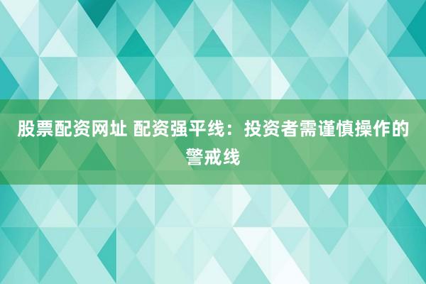 股票配资网址 配资强平线：投资者需谨慎操作的警戒线