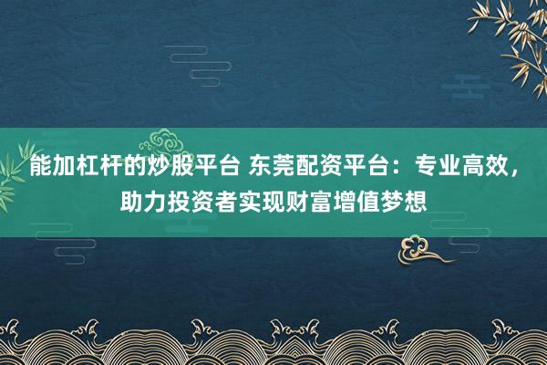能加杠杆的炒股平台 东莞配资平台：专业高效，助力投资者实现财富增值梦想
