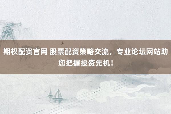 期权配资官网 股票配资策略交流，专业论坛网站助您把握投资先机！