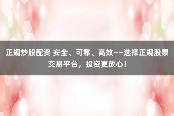 正规炒股配资 安全、可靠、高效——选择正规股票交易平台,投资更放心!