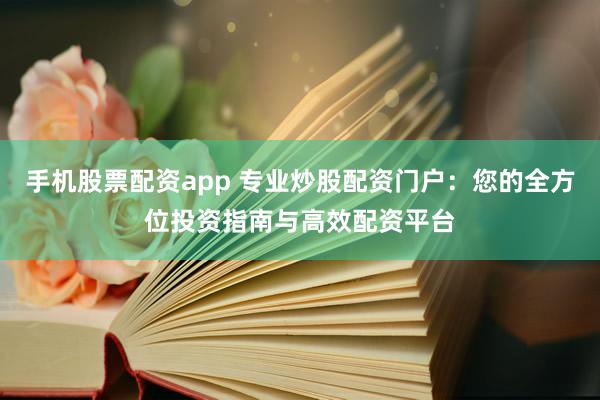手机股票配资app 专业炒股配资门户：您的全方位投资指南与高效配资平台