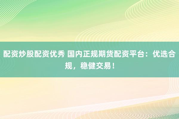 配资炒股配资优秀 国内正规期货配资平台:优选合规,稳健交易!