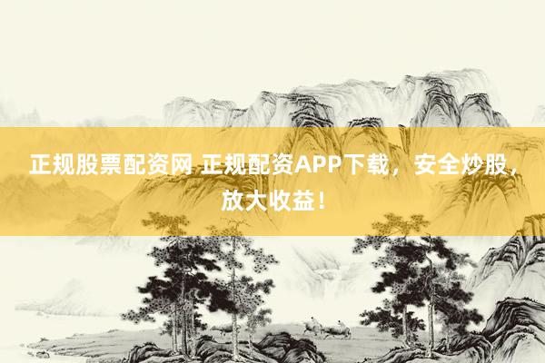 正规股票配资网 正规配资APP下载，安全炒股，放大收益！