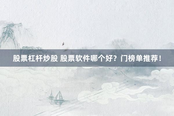 股票杠杆炒股 股票软件哪个好?门榜单推荐!