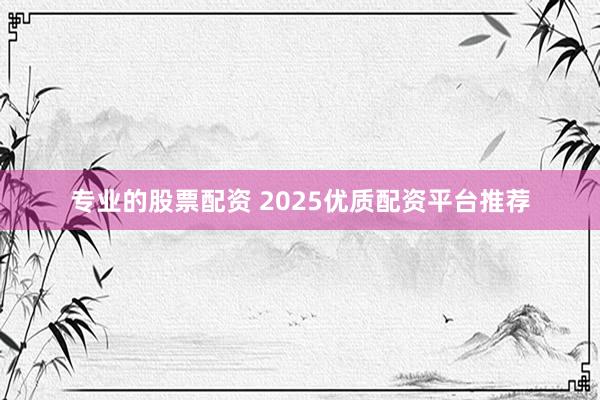 专业的股票配资 2025优质配资平台推荐