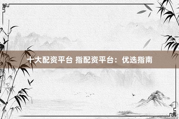 十大配资平台 指配资平台：优选指南