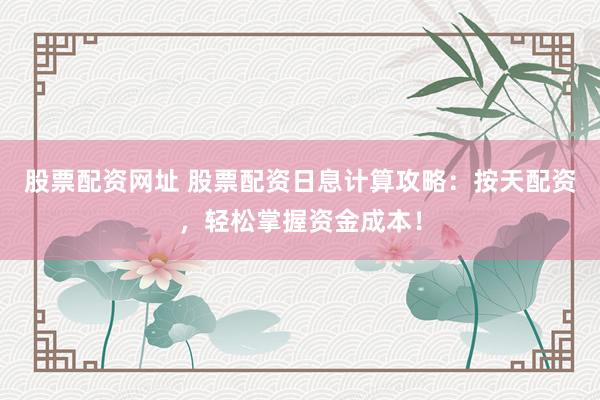 股票配资网址 股票配资日息计算攻略：按天配资，轻松掌握资金成本！