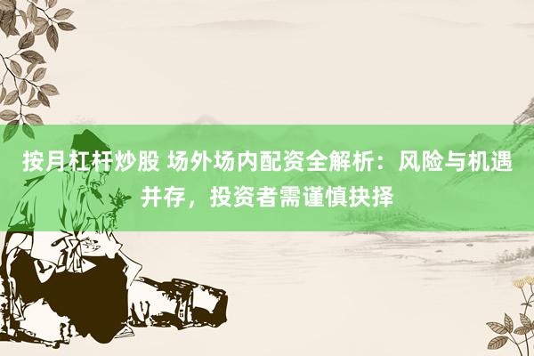 按月杠杆炒股 场外场内配资全解析：风险与机遇并存，投资者需谨慎抉择